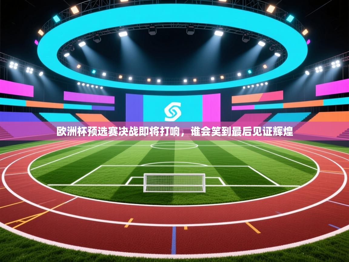 欧洲杯预选赛决战即将打响,谁会笑到最后见证辉煌
