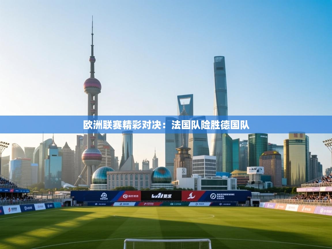 欧洲联赛精彩对决：法国队险胜德国队