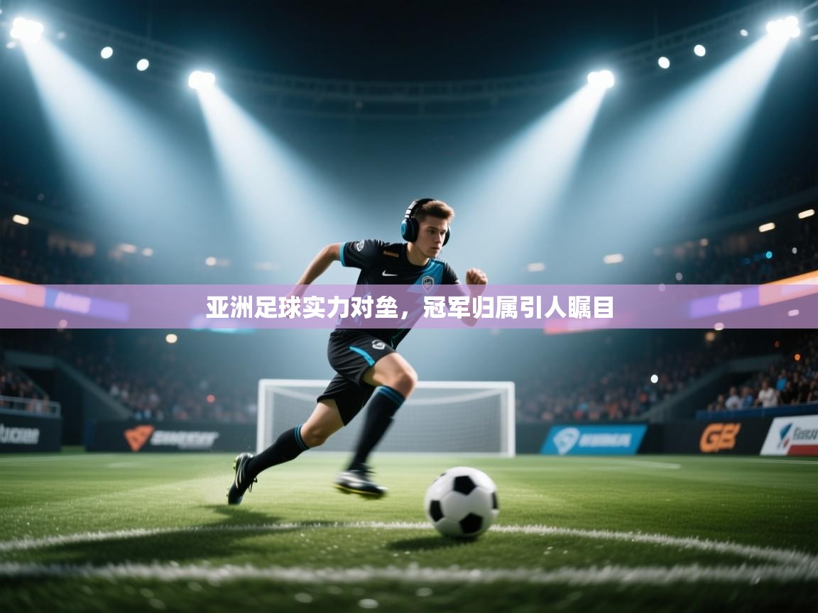 亚洲足球实力对垒,冠军归属引人瞩目