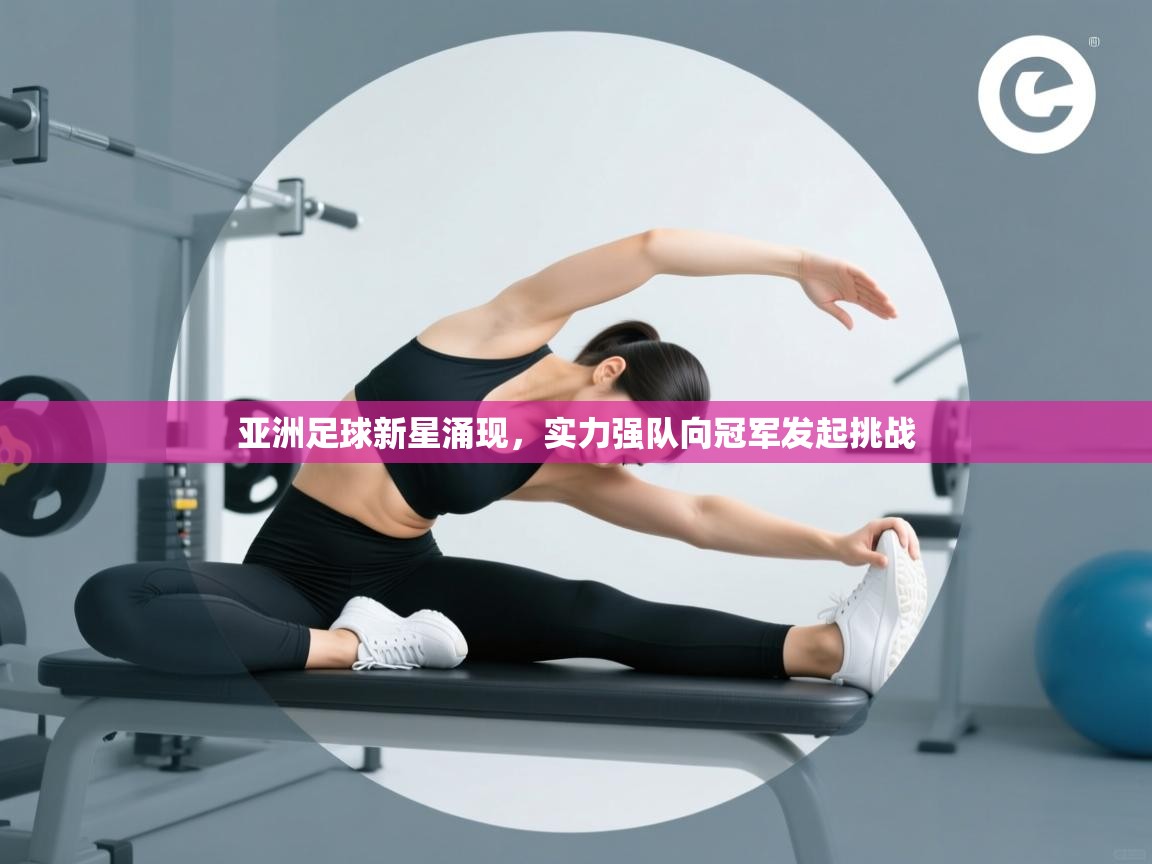 亚洲足球新星涌现，实力强队向冠军发起挑战  第1张