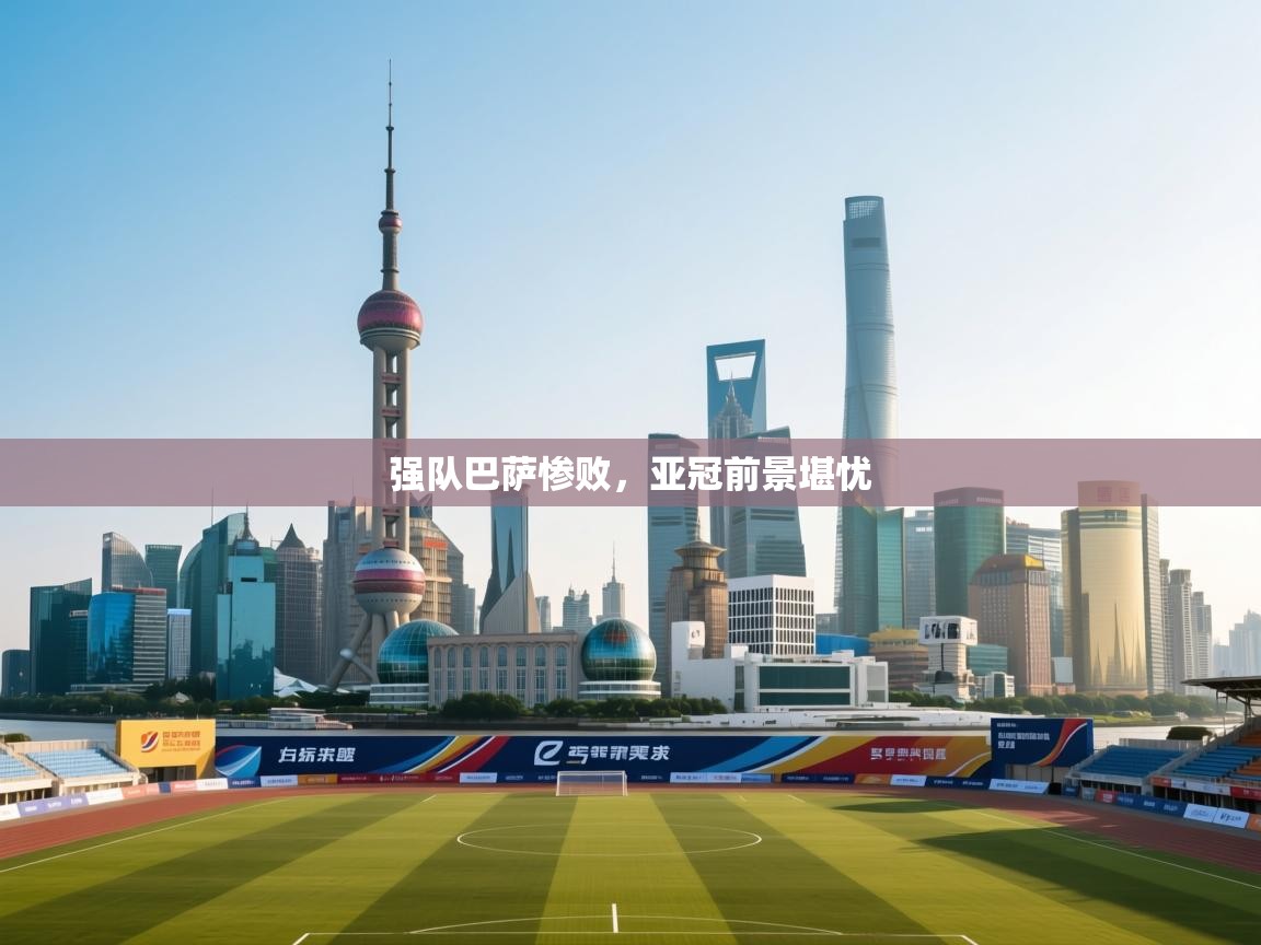 强队巴萨惨败，亚冠前景堪忧  第1张