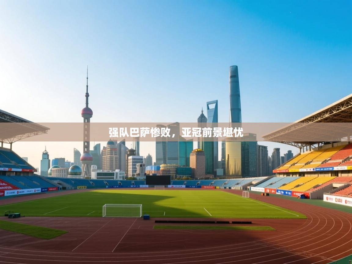 强队巴萨惨败，亚冠前景堪忧  第2张