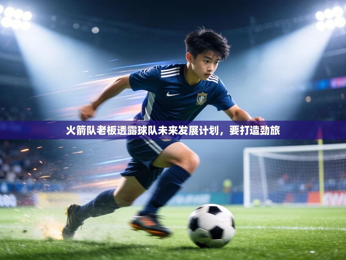 火箭队老板透露球队未来发展计划，要打造劲旅