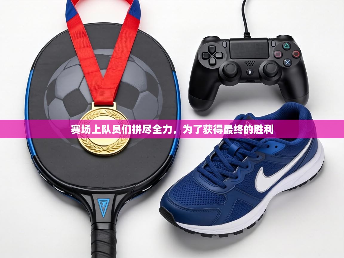 赛场上队员们拼尽全力,为了获得最终的胜利