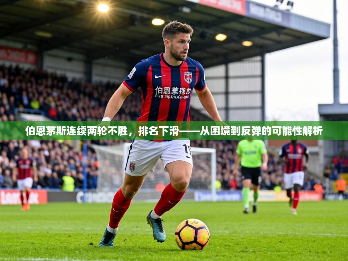伯恩茅斯连续两轮不胜，排名下滑——从困境到反弹的可能性解析